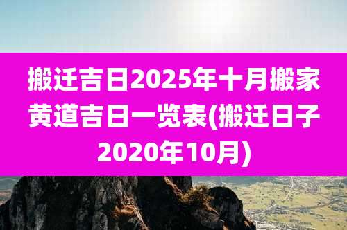 搬迁吉日2025年十月搬家黄道吉日一览表(搬迁日子2020年10月)
