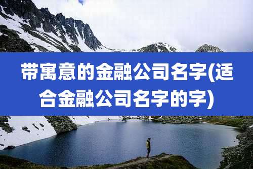带寓意的金融公司名字(适合金融公司名字的字)