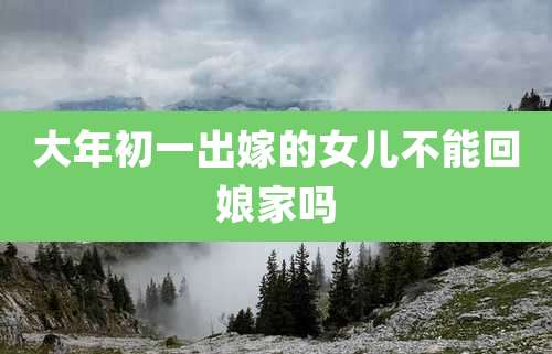 大年初一出嫁的女儿不能回娘家吗