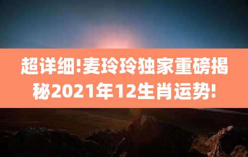 超详细!麦玲玲独家重磅揭秘2021年12生肖运势!
