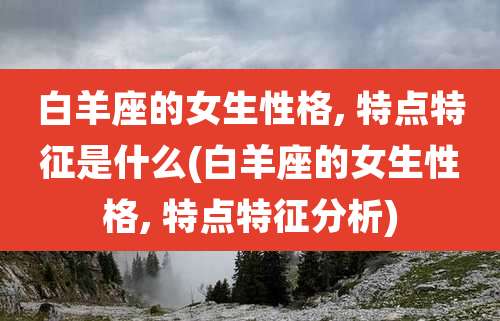 白羊座的女生性格, 特点特征是什么(白羊座的女生性格, 特点特征分析)
