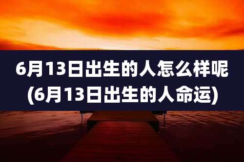 6月13日出生的人怎么样呢(6月13日出生的人命运)