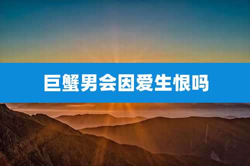 巨蟹男会因爱生恨吗