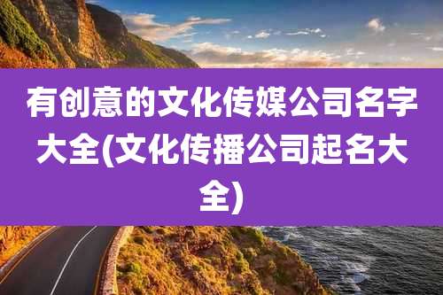 有创意的文化传媒公司名字大全(文化传播公司起名大全)