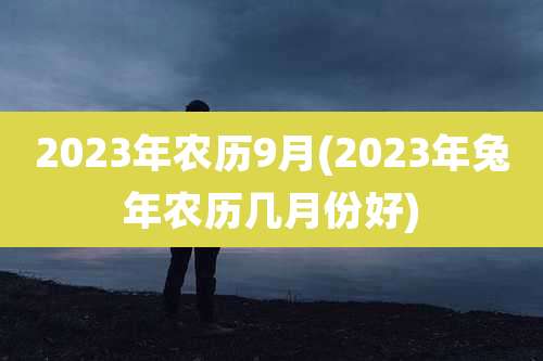 2023年农历9月(2023年兔年农历几月份好)