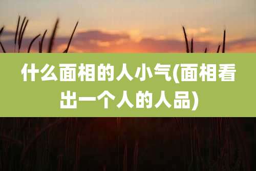 什么面相的人小气(面相看出一个人的人品)