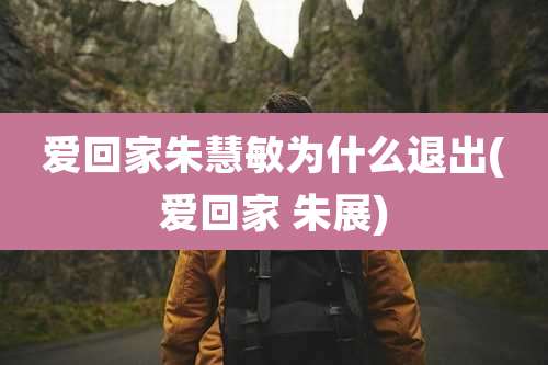 爱回家朱慧敏为什么退出(爱回家 朱展)