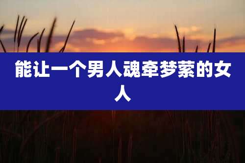 能让一个男人魂牵梦萦的女人
