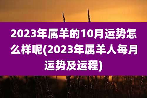 2023年属羊的10月运势怎么样呢(2023年属羊人每月运势及运程)