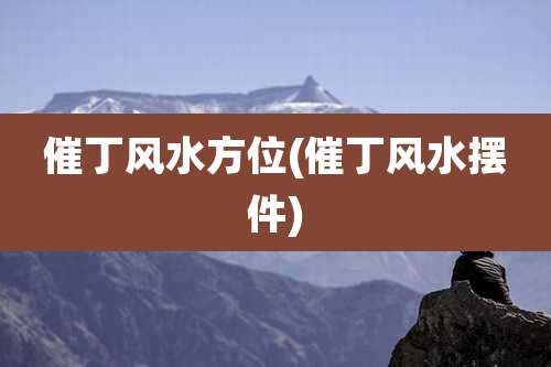 催丁风水方位(催丁风水摆件)