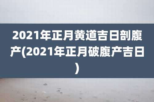 2021年正月黄道吉日剖腹产(2021年正月破腹产吉日)
