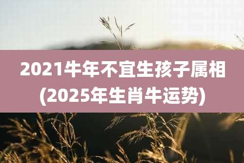 2021牛年不宜生孩子属相(2025年生肖牛运势)