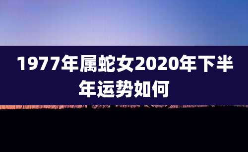 1977年属蛇女2020年下半年运势如何
