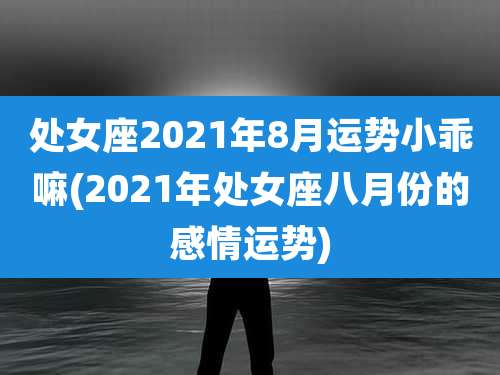处女座2021年8月运势小乖嘛(2021年处女座八月份的感情运势)