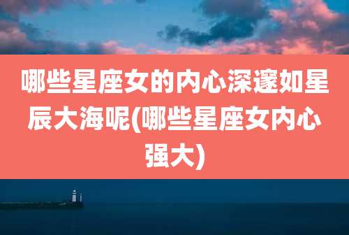 哪些星座女的内心深邃如星辰大海呢(哪些星座女内心强大)