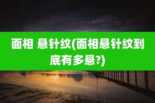 面相 悬针纹(面相悬针纹到底有多悬?)