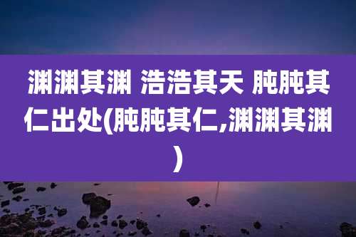 渊渊其渊 浩浩其天 肫肫其仁出处(肫肫其仁,渊渊其渊)