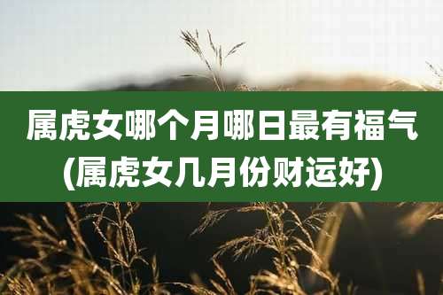 属虎女哪个月哪日最有福气(属虎女几月份财运好)