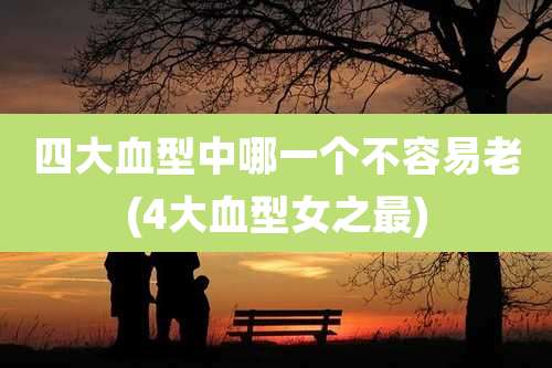 四大血型中哪一个不容易老(4大血型女之最)