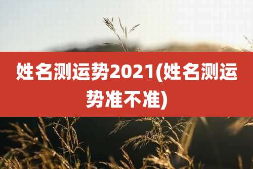 姓名测运势2021(姓名测运势准不准)