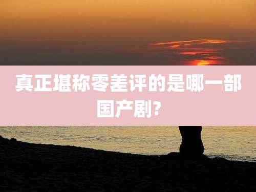 真正堪称零差评的是哪一部国产剧?