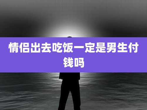 情侣出去吃饭一定是男生付钱吗