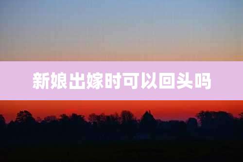 新娘出嫁时可以回头吗