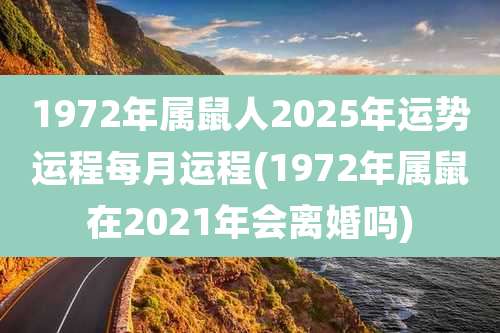 1972年属鼠人2025年运势运程每月运程(1972年属鼠在2021年会离婚吗)