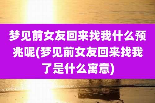梦见前女友回来找我什么预兆呢(梦见前女友回来找我了是什么寓意)