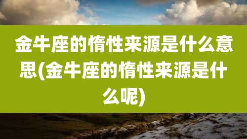 金牛座的惰性来源是什么意思(金牛座的惰性来源是什么呢)