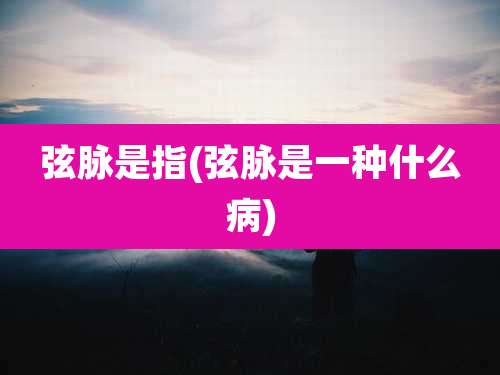 弦脉是指(弦脉是一种什么病)