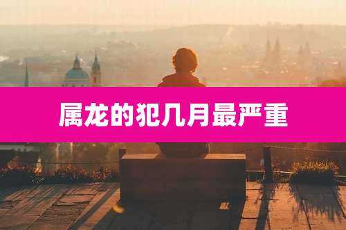 属龙的犯几月最严重