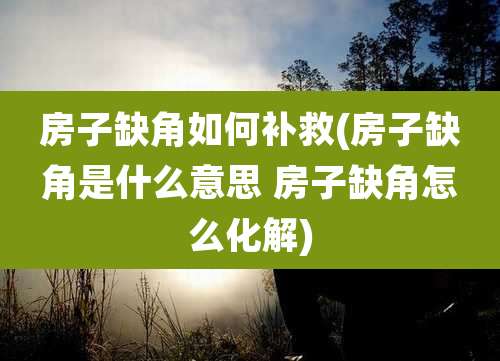 房子缺角如何补救(房子缺角是什么意思 房子缺角怎么化解)