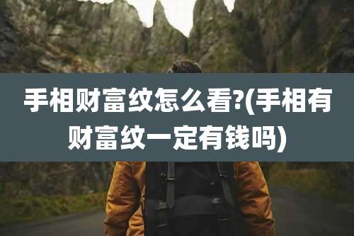 手相财富纹怎么看?(手相有财富纹一定有钱吗)