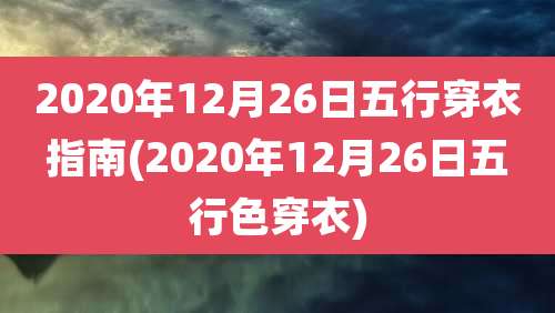 2020年12月26日五行穿衣指南(2020年12月26日五行色穿衣)