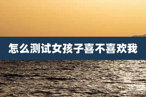 怎么测试女孩子喜不喜欢我