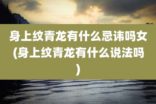 身上纹青龙有什么忌讳吗女(身上纹青龙有什么说法吗)