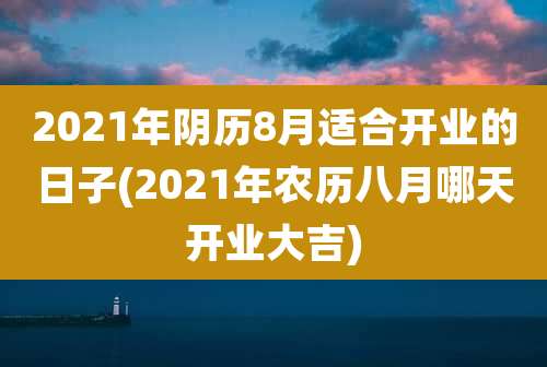 2021年阴历8月适合开业的日子(2021年农历八月哪天开业大吉)