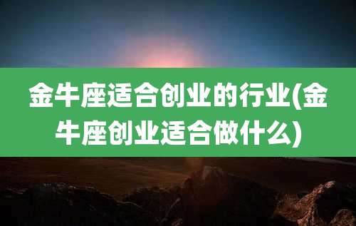 金牛座适合创业的行业(金牛座创业适合做什么)