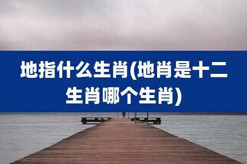 地指什么生肖(地肖是十二生肖哪个生肖)