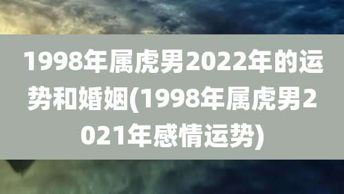 1998年属虎男2022年的运势和婚姻(1998年属虎男2021年感情运势)