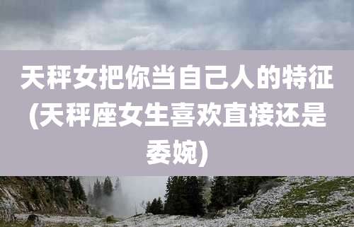 天秤女把你当自己人的特征(天秤座女生喜欢直接还是委婉)
