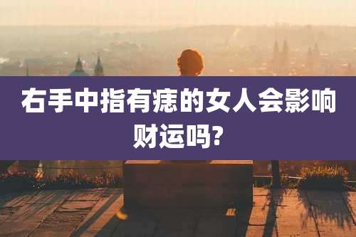 右手中指有痣的女人会影响财运吗?