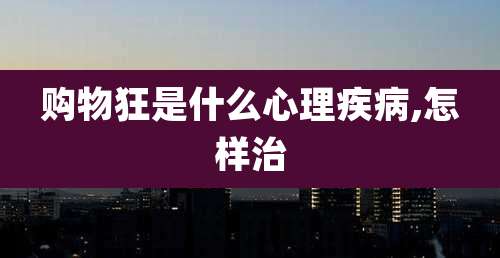 购物狂是什么心理疾病,怎样治