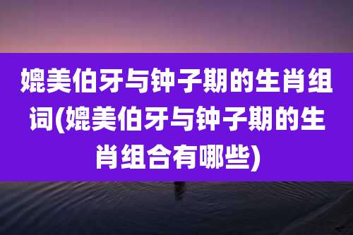 媲美伯牙与钟子期的生肖组词(媲美伯牙与钟子期的生肖组合有哪些)