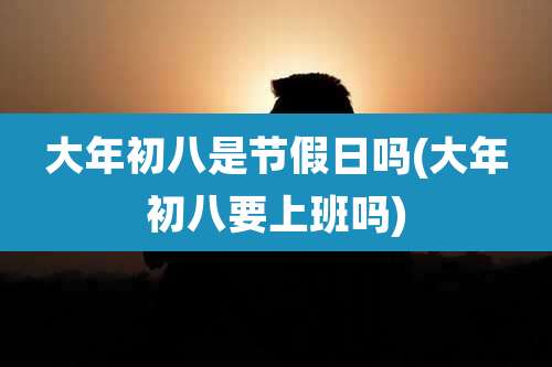 大年初八是节假日吗(大年初八要上班吗)