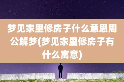 梦见家里修房子什么意思周公解梦(梦见家里修房子有什么寓意)