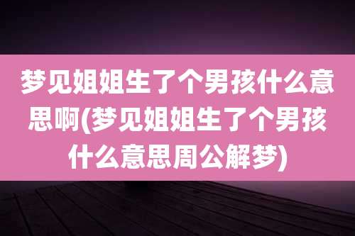 梦见姐姐生了个男孩什么意思啊(梦见姐姐生了个男孩什么意思周公解梦)