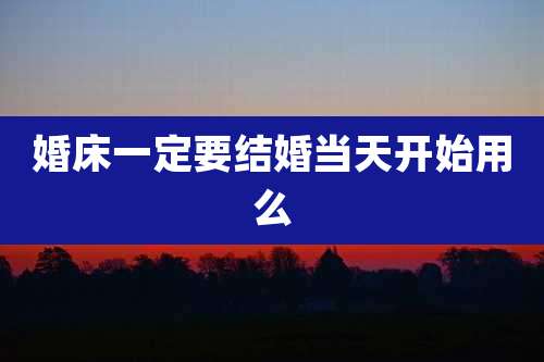 婚床一定要结婚当天开始用么