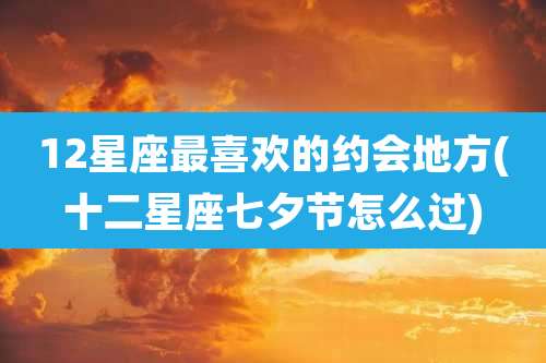 12星座最喜欢的约会地方(十二星座七夕节怎么过)